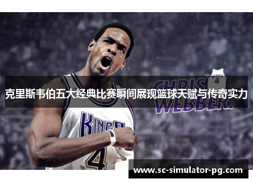 克里斯韦伯五大经典比赛瞬间展现篮球天赋与传奇实力