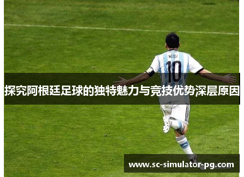 探究阿根廷足球的独特魅力与竞技优势深层原因