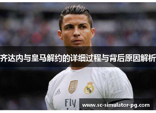 齐达内与皇马解约的详细过程与背后原因解析