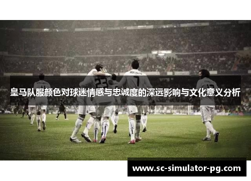 皇马队服颜色对球迷情感与忠诚度的深远影响与文化意义分析