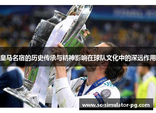 皇马名宿的历史传承与精神影响在球队文化中的深远作用
