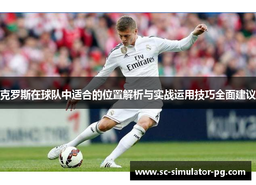 克罗斯在球队中适合的位置解析与实战运用技巧全面建议 克罗斯在球队中适合的位置解析与实战运用技巧全面建议