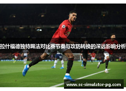 拉什福德独特踢法对比赛节奏与攻防转换的深远影响分析