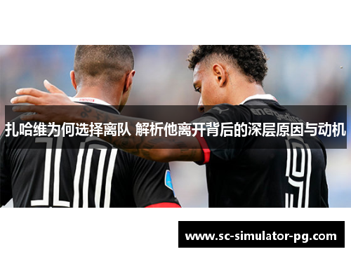 扎哈维为何选择离队 解析他离开背后的深层原因与动机