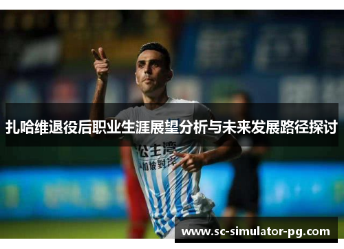 扎哈维退役后职业生涯展望分析与未来发展路径探讨
