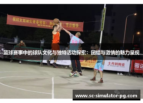 篮球赛事中的球队文化与独特活动探索：团结与激情的魅力呈现