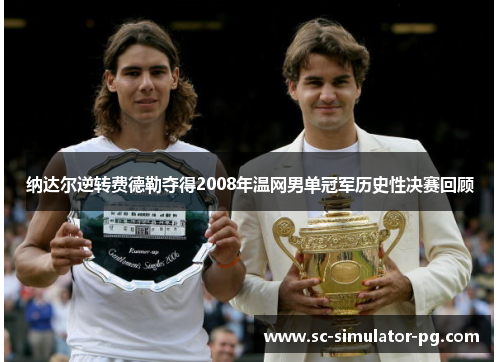 纳达尔逆转费德勒夺得2008年温网男单冠军历史性决赛回顾