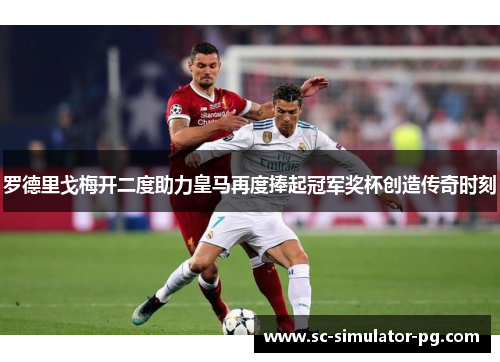 罗德里戈梅开二度助力皇马再度捧起冠军奖杯创造传奇时刻