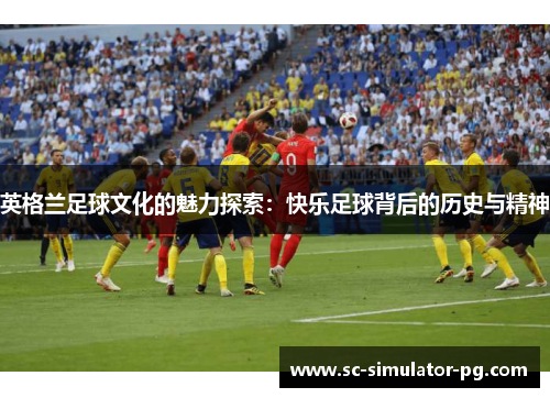 英格兰足球文化的魅力探索：快乐足球背后的历史与精神