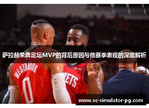 萨拉赫荣膺足坛MVP的背后原因与他赛季表现的深度解析