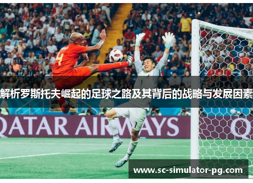 解析罗斯托夫崛起的足球之路及其背后的战略与发展因素 解析罗斯托夫崛起的足球之路及其背后的战略与发展因素