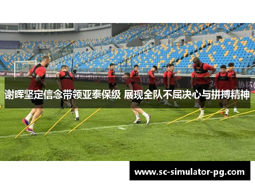 谢晖坚定信念带领亚泰保级 展现全队不屈决心与拼搏精神
