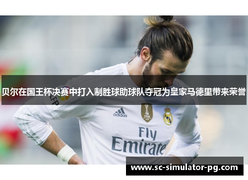贝尔在国王杯决赛中打入制胜球助球队夺冠为皇家马德里带来荣誉