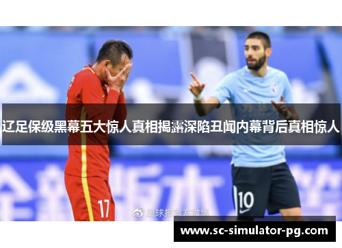 辽足保级黑幕五大惊人真相揭露深陷丑闻内幕背后真相惊人