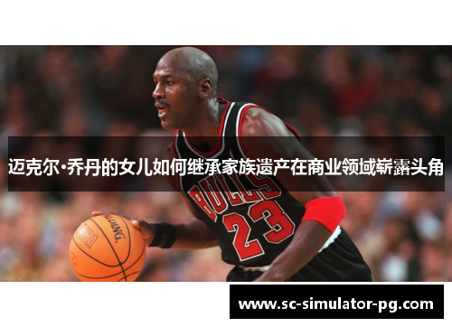 迈克尔·乔丹的女儿如何继承家族遗产在商业领域崭露头角