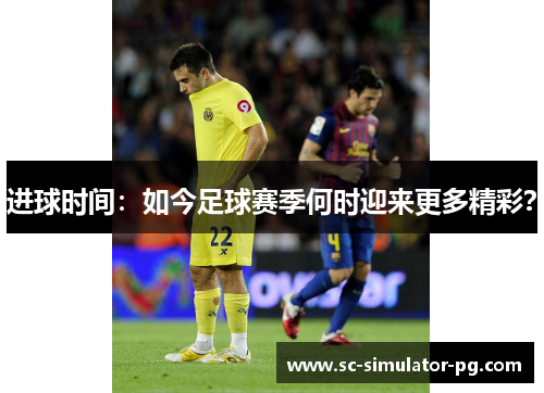 进球时间：如今足球赛季何时迎来更多精彩？