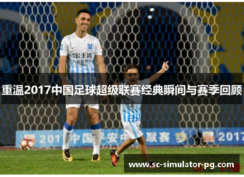 重温2017中国足球超级联赛经典瞬间与赛季回顾