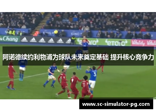 阿诺德续约利物浦为球队未来奠定基础 提升核心竞争力