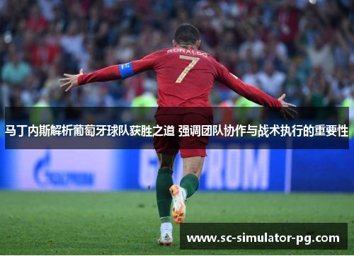 马丁内斯解析葡萄牙球队获胜之道 强调团队协作与战术执行的重要性
