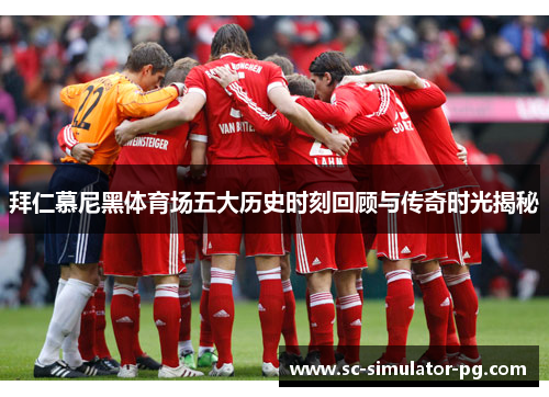 拜仁慕尼黑体育场五大历史时刻回顾与传奇时光揭秘