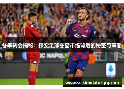 冬季转会揭秘：探索足球冬窗市场背后的秘密与策略