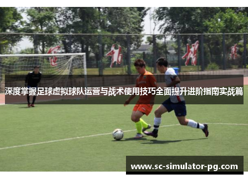 深度掌握足球虚拟球队运营与战术使用技巧全面提升进阶指南实战篇