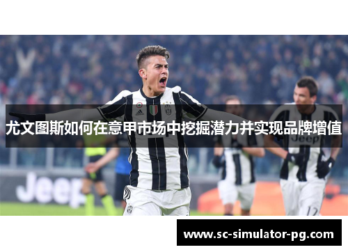 尤文图斯如何在意甲市场中挖掘潜力并实现品牌增值