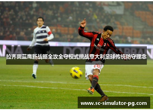 拉齐奥蓝鹰新战略全攻全守模式挑战意大利足球传统防守理念