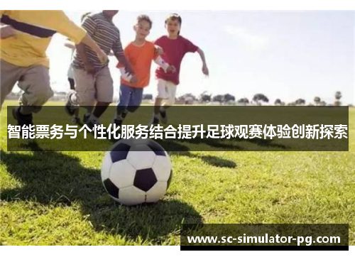 智能票务与个性化服务结合提升足球观赛体验创新探索