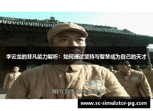 李云龙的非凡能力解析:如何通过坚持与智慧成为自己的天才 李云龙的非凡能力解析:如何通过坚持与智慧成为自己的天才
