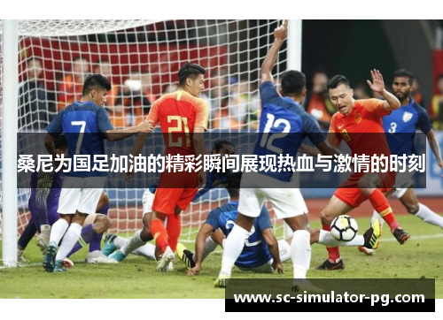 桑尼为国足加油的精彩瞬间展现热血与激情的时刻