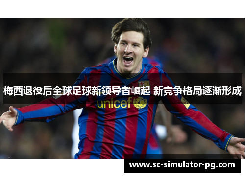 梅西退役后全球足球新领导者崛起 新竞争格局逐渐形成 梅西退役后全球足球新领导者崛起 新竞争格局逐渐形成