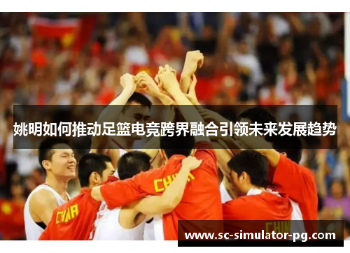 姚明如何推动足篮电竞跨界融合引领未来发展趋势