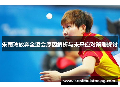朱雨玲放弃全运会原因解析与未来应对策略探讨