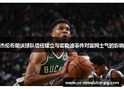 杰伦布朗谈球队信任建立与霍勒迪事件对篮网士气的影响