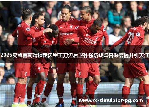2025夏窗富勒姆锁定法甲主力边后卫补强防线阵容深度提升引关注