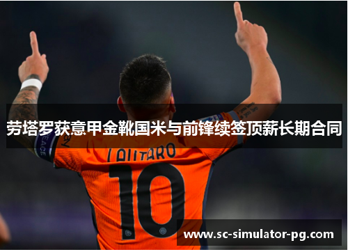 劳塔罗获意甲金靴国米与前锋续签顶薪长期合同