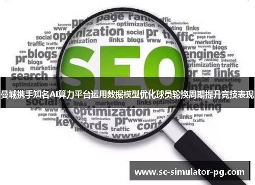 曼城携手知名AI算力平台运用数据模型优化球员轮换周期提升竞技表现