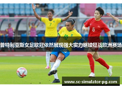 普特利亚斯女足欧冠依然展现强大实力继续征战欧洲赛场