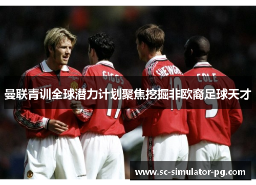 曼联青训全球潜力计划聚焦挖掘非欧裔足球天才