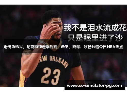 老鹰负热火，尼克斯锁定季后赛，希罗、嘴哥、吹杨共谱今日NBA焦点