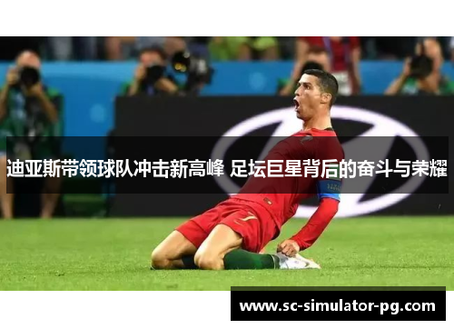 迪亚斯带领球队冲击新高峰 足坛巨星背后的奋斗与荣耀