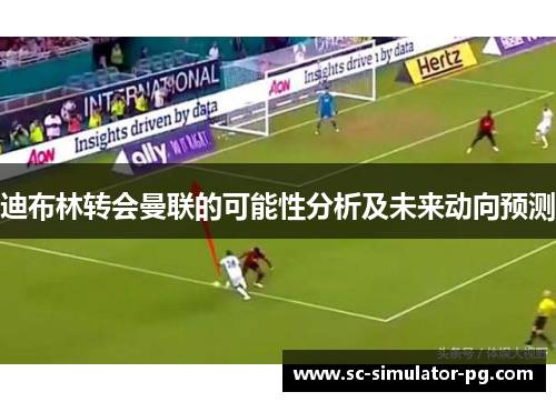 迪布林转会曼联的可能性分析及未来动向预测