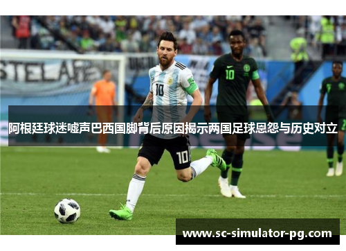 阿根廷球迷嘘声巴西国脚背后原因揭示两国足球恩怨与历史对立