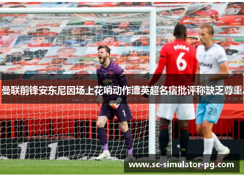 曼联前锋安东尼因场上花哨动作遭英超名宿批评称缺乏尊重 曼联前锋安东尼因场上花哨动作遭英超名宿批评称缺乏尊重