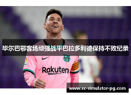 毕尔巴鄂客场顽强战平巴拉多利德保持不败纪录 毕尔巴鄂客场顽强战平巴拉多利德保持不败纪录
