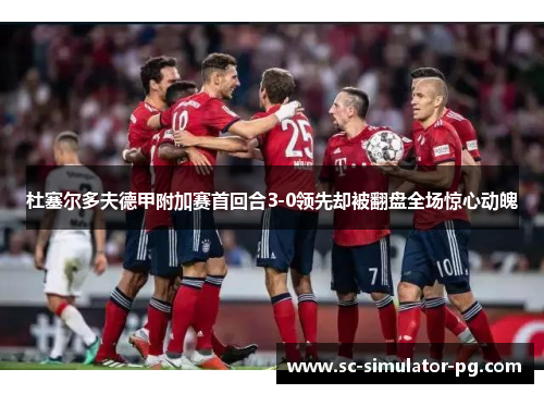 杜塞尔多夫德甲附加赛首回合3-0领先却被翻盘全场惊心动魄 杜塞尔多夫德甲附加赛首回合3-0领先却被翻盘全场惊心动魄