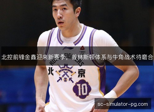 北控前锋金鑫迎来新赛季，普林斯顿体系与牛角战术待磨合
